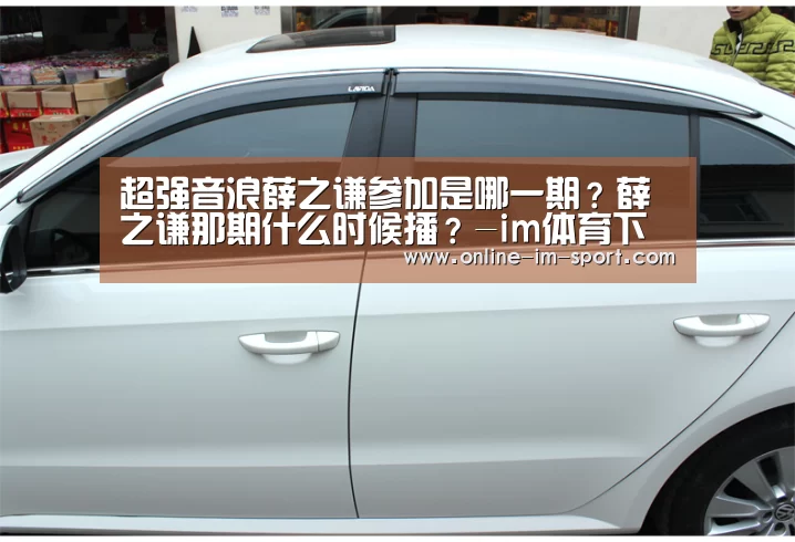 超强音浪薛之谦参加是哪一期?薛之谦那期什么时候播?-im体育下载(图2) im体育官网