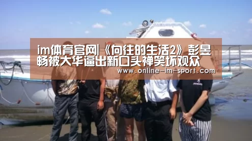 im体育官网|《向往的生活2》彭昱畅被大华逼出新口头禅笑坏观众(图1) im体育app