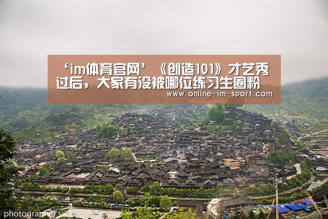 ‘im体育官网’《创造101》才艺秀过后,大家有没被哪位练习生圈粉了?(图4) im体育