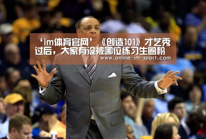 ‘im体育官网’《创造101》才艺秀过后,大家有没被哪位练习生圈粉了?