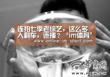 连拍七季老综艺,这么多人翻车,还播?‘im体育’(图3) im体育