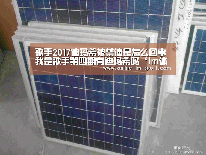 歌手2017迪玛希被禁演是怎么回事 我是歌手第四期有迪玛希吗‘im体育’(图2) im体育下载