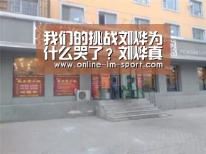 我们的挑战刘烨为什么哭了?刘烨真的被饿哭了吗?:im体育(图1) im体育下载