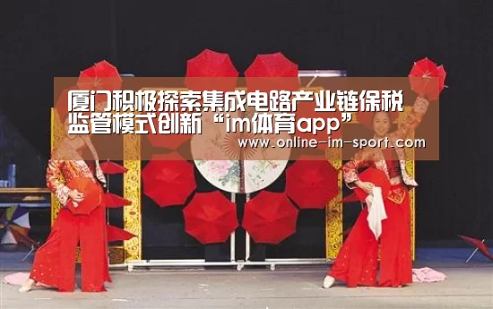 厦门积极探索集成电路产业链保税监管模式创新“im体育app”(图1) im体育下载