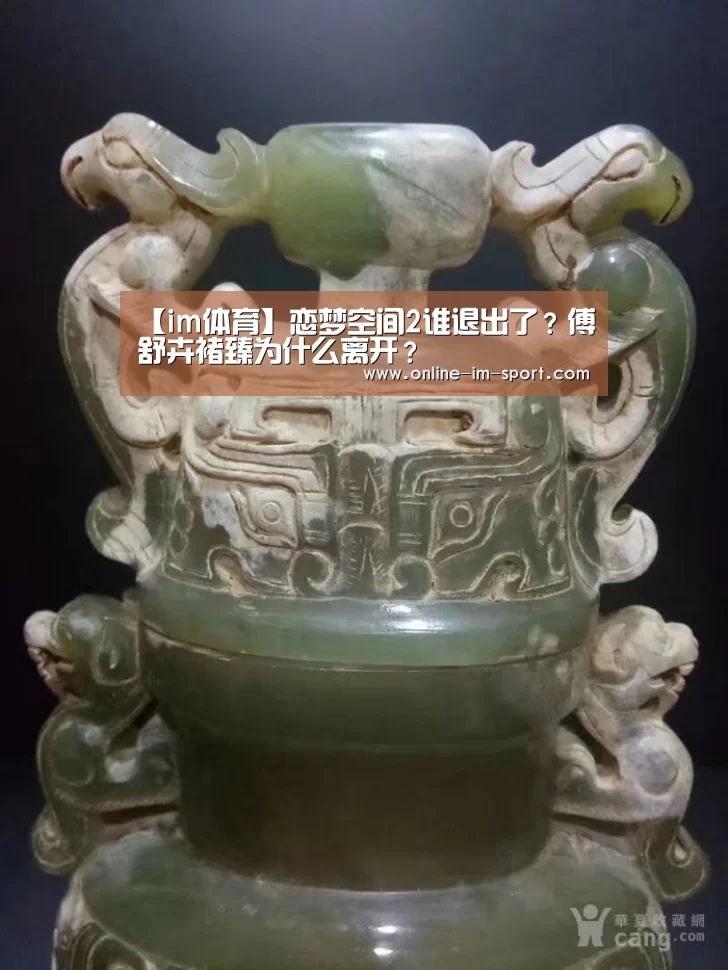 【im体育】恋梦空间2谁退出了?傅舒卉褚臻为什么离开?